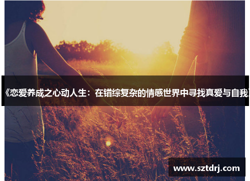 《恋爱养成之心动人生:在错综复杂的情感世界中寻找真爱与自我》 《恋爱养成之心动人生:在错综复杂的情感世界中寻找真爱与自我》