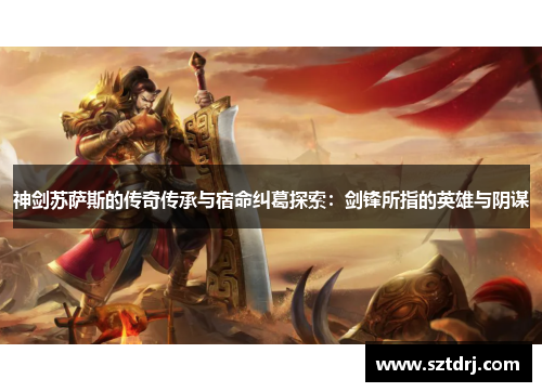 神剑苏萨斯的传奇传承与宿命纠葛探索:剑锋所指的英雄与阴谋 神剑苏萨斯的传奇传承与宿命纠葛探索:剑锋所指的英雄与阴谋